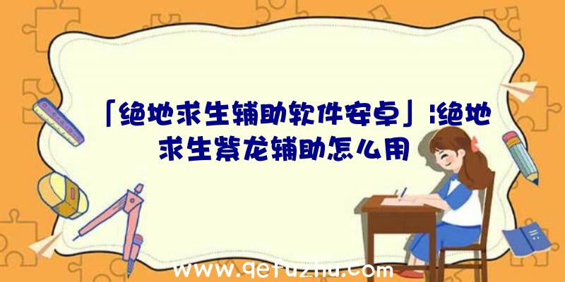 「绝地求生辅助软件安卓」|绝地求生紫龙辅助怎么用